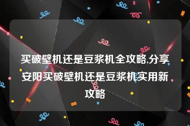 买破壁机还是豆浆机全攻略,分享安阳买破壁机还是豆浆机实用新攻略