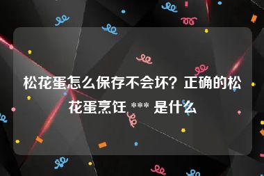 松花蛋怎么保存不会坏？正确的松花蛋烹饪 *** 是什么