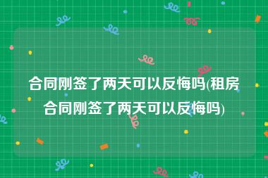 合同刚签了两天可以反悔吗(租房合同刚签了两天可以反悔吗)