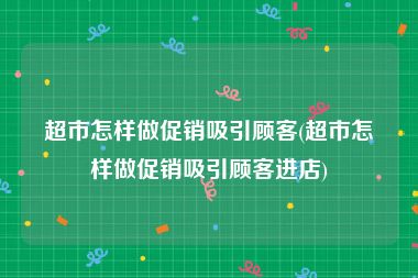 超市怎样做促销吸引顾客(超市怎样做促销吸引顾客进店)