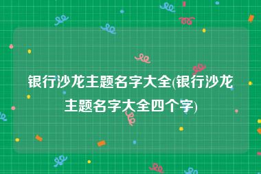 银行沙龙主题名字大全(银行沙龙主题名字大全四个字)