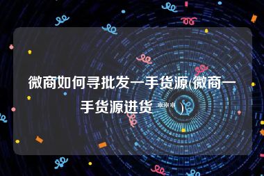 微商如何寻批发一手货源(微商一手货源进货 *** )