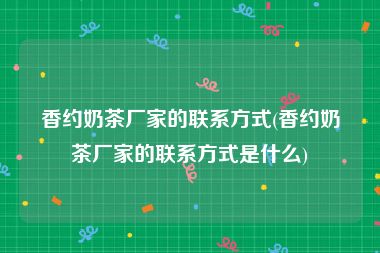 香约奶茶厂家的联系方式(香约奶茶厂家的联系方式是什么)