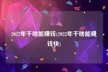 2022年干啥能赚钱(2022年干啥能赚钱快)