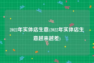 2022年实体店生意(2022年实体店生意越来越差)