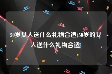 50岁女人送什么礼物合适(50岁的女人送什么礼物合适)
