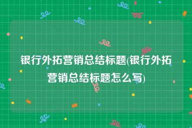 银行外拓营销总结标题(银行外拓营销总结标题怎么写)