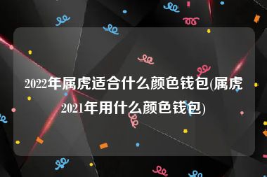 2022年属虎适合什么颜色钱包(属虎2021年用什么颜色钱包)