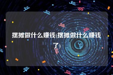 摆摊做什么赚钱(摆摊做什么赚钱了)