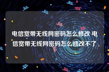 电信宽带无线网密码怎么修改 电信宽带无线网密码怎么修改不了