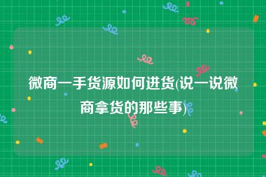 微商一手货源如何进货(说一说微商拿货的那些事)