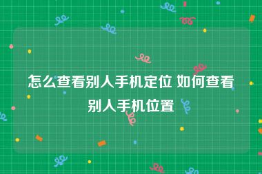 怎么查看别人手机定位 如何查看别人手机位置