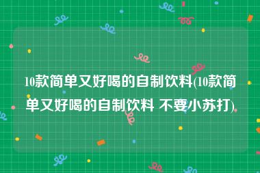 10款简单又好喝的自制饮料(10款简单又好喝的自制饮料 不要小苏打)