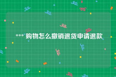 *** 购物怎么撤销退货申请退款