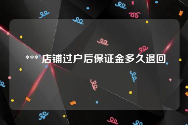  *** 店铺过户后保证金多久退回