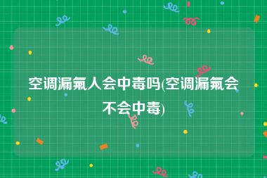 空调漏氟人会中毒吗(空调漏氟会不会中毒)