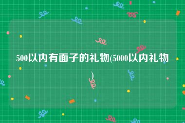 500以内有面子的礼物(5000以内礼物)