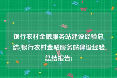 银行农村金融服务站建设经验总结(银行农村金融服务站建设经验总结报告)