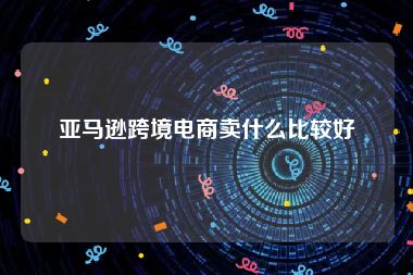 亚马逊跨境电商卖什么比较好