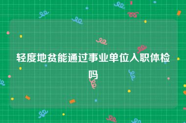 轻度地贫能通过事业单位入职体检吗