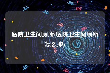 医院卫生间厕所(医院卫生间厕所怎么冲)