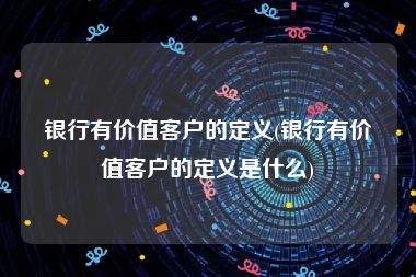 银行有价值客户的定义(银行有价值客户的定义是什么)