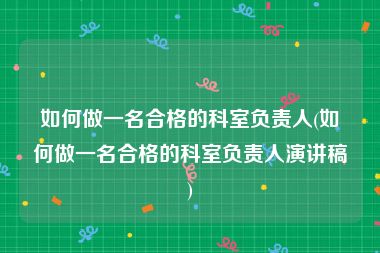 如何做一名合格的科室负责人(如何做一名合格的科室负责人演讲稿)
