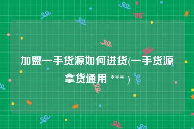 加盟一手货源如何进货(一手货源拿货通用 *** )