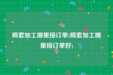 椅套加工哪里接订单(椅套加工哪里接订单好)