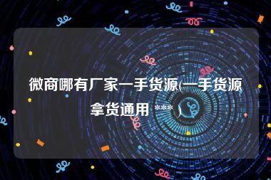 微商哪有厂家一手货源(一手货源拿货通用 *** )