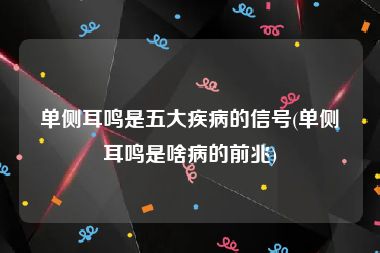 单侧耳鸣是五大疾病的信号(单侧耳鸣是啥病的前兆)
