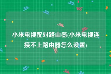小米电视配对路由器(小米电视连接不上路由器怎么设置)