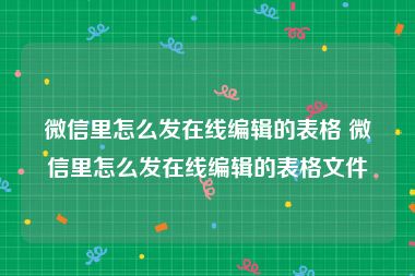 微信里怎么发在线编辑的表格 微信里怎么发在线编辑的表格文件