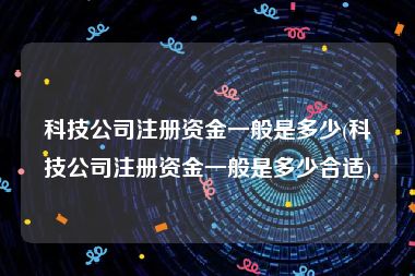 科技公司注册资金一般是多少(科技公司注册资金一般是多少合适)