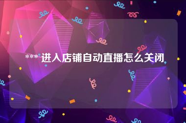  *** 进入店铺自动直播怎么关闭