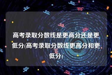 高考录取分数线是更高分还是更低分(高考录取分数线更高分和更低分)
