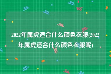 2022年属虎适合什么颜色衣服(2022年属虎适合什么颜色衣服呢)