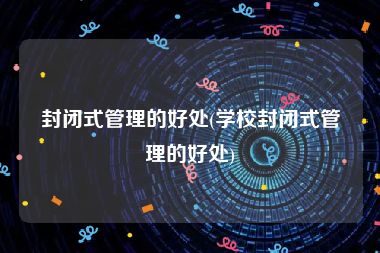 封闭式管理的好处(学校封闭式管理的好处)