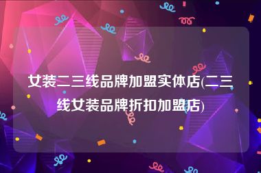 女装二三线品牌加盟实体店(二三线女装品牌折扣加盟店)