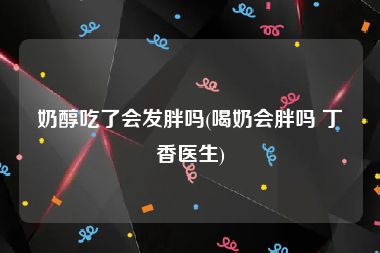 奶醇吃了会发胖吗(喝奶会胖吗 丁香医生)