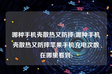 哪种手机壳散热又防摔(哪种手机壳散热又防摔苹果手机充电次数在哪里看到)