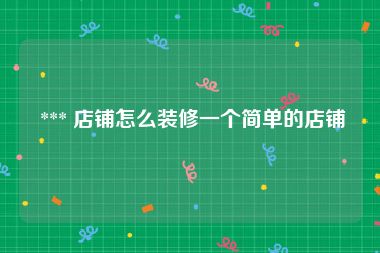  *** 店铺怎么装修一个简单的店铺