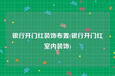 银行开门红装饰布置(银行开门红室内装饰)