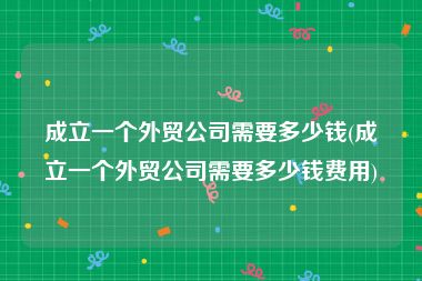 成立一个外贸公司需要多少钱(成立一个外贸公司需要多少钱费用)