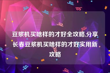 豆浆机买啥样的才好全攻略,分享长春豆浆机买啥样的才好实用新攻略