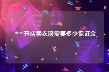  *** 开店卖衣服需要多少保证金