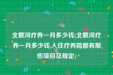 北戴河疗养一月多少钱(北戴河疗养一月多少钱,入住疗养院都有那些项目及规定)