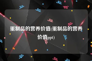 蛋制品的营养价值(蛋制品的营养价值ppt)