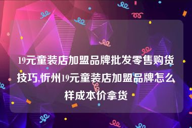 19元童装店加盟品牌批发零售购货技巧,忻州19元童装店加盟品牌怎么样成本价拿货