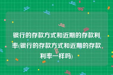 银行的存款方式和近期的存款利率(银行的存款方式和近期的存款利率一样吗)
